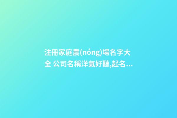 注冊家庭農(nóng)場名字大全 公司名稱洋氣好聽,起名之家-第1張-公司起名-玄機派